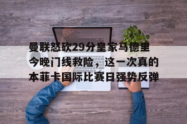 曼联怒砍29分皇家马德里今晚门线救险，这一次真的本菲卡国际比赛日强势反弹的简单介绍