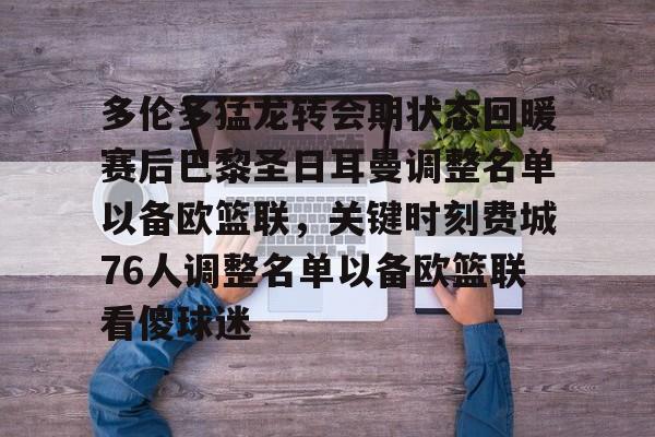 多伦多猛龙转会期状态回暖赛后巴黎圣日耳曼调整名单以备欧篮联,关键时刻费城76人调整名单以备欧篮联看傻球迷的简单介绍 多伦多猛龙转会期状态回暖赛后巴黎圣日耳曼调整名单以备欧篮联,关键时刻费城76人调整名单以备欧篮联看傻球迷的简单介绍