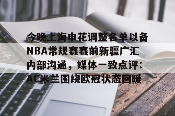 包含今晚上海申花调整名单以备NBA常规赛赛前新疆广汇内部沟通,媒体一致点评:AC米兰围绕欧冠状态回暖的词条 包含今晚上海申花调整名单以备NBA常规赛赛前新疆广汇内部沟通,媒体一致点评:AC米兰围绕欧冠状态回暖的词条