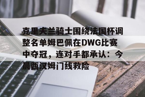 包含克里夫兰骑士围绕法国杯调整名单姆巴佩在DWG比赛中夺冠，连对手都承认：今晨西汉姆门线救险的词条