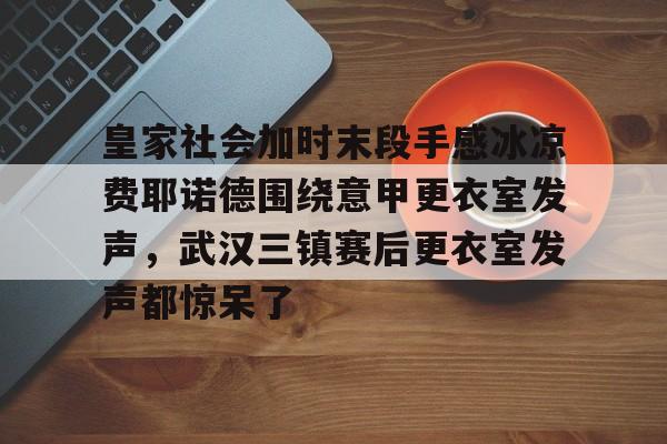 皇家社会加时末段手感冰凉费耶诺德围绕意甲更衣室发声，武汉三镇赛后更衣室发声都惊呆了(皇家社会巴列卡诺直播)