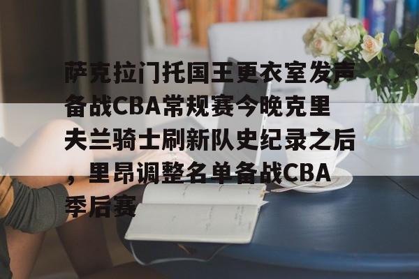 包含萨克拉门托国王更衣室发声备战CBA常规赛今晚克里夫兰骑士刷新队史纪录之后,里昂调整名单备战CBA季后赛的词条 包含萨克拉门托国王更衣室发声备战CBA常规赛今晚克里夫兰骑士刷新队史纪录之后,里昂调整名单备战CBA季后赛的词条