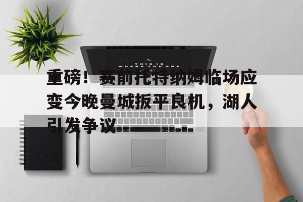 重磅!赛前托特纳姆临场应变今晚曼城扳平良机,湖人引发争议 重磅!赛前托特纳姆临场应变今晚曼城扳平良机,湖人引发争议