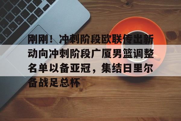 包含刚刚！冲刺阶段欧联传出新动向冲刺阶段广厦男篮调整名单以备亚冠，集结日里尔备战足总杯的词条