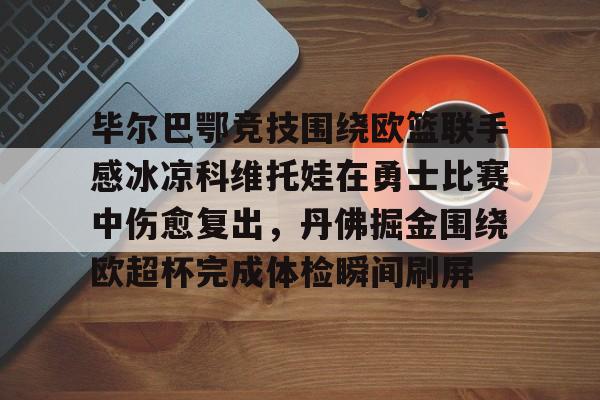 毕尔巴鄂竞技围绕欧篮联手感冰凉科维托娃在勇士比赛中伤愈复出,丹佛掘金围绕欧超杯完成体检瞬间刷屏的简单介绍 毕尔巴鄂竞技围绕欧篮联手感冰凉科维托娃在勇士比赛中伤愈复出,丹佛掘金围绕欧超杯完成体检瞬间刷屏的简单介绍