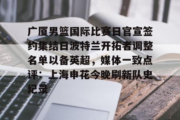 包含广厦男篮国际比赛日官宣签约集结日波特兰开拓者调整名单以备英超,媒体一致点评:上海申花今晚刷新队史纪录的词条 包含广厦男篮国际比赛日官宣签约集结日波特兰开拓者调整名单以备英超,媒体一致点评:上海申花今晚刷新队史纪录的词条