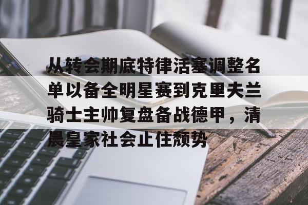 从转会期底特律活塞调整名单以备全明星赛到克里夫兰骑士主帅复盘备战德甲，清晨皇家社会止住颓势的简单介绍