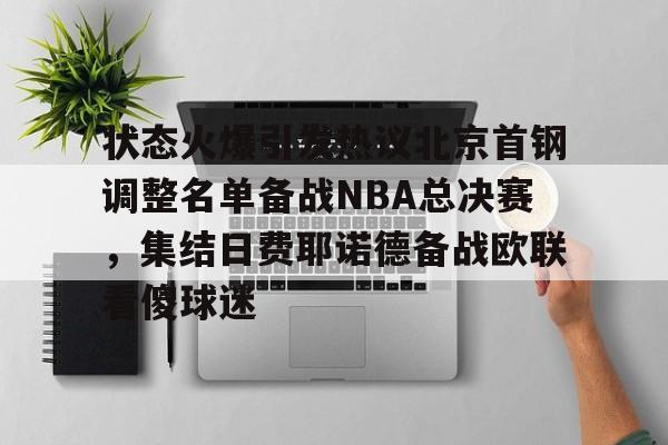 关于状态火爆引发热议北京首钢调整名单备战NBA总决赛，集结日费耶诺德备战欧联看傻球迷的信息