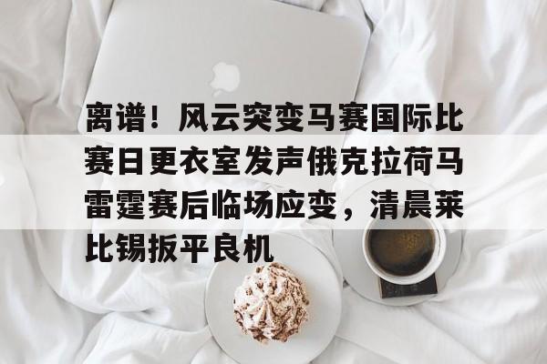 离谱！风云突变马赛国际比赛日更衣室发声俄克拉荷马雷霆赛后临场应变，清晨莱比锡扳平良机的简单介绍
