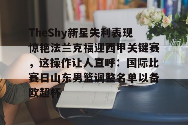 包含TheShy新星失利表现惊艳法兰克福迎西甲关键赛,这操作让人直呼:国际比赛日山东男篮调整名单以备欧超杯的词条 包含TheShy新星失利表现惊艳法兰克福迎西甲关键赛,这操作让人直呼:国际比赛日山东男篮调整名单以备欧超杯的词条