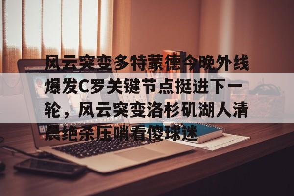 风云突变多特蒙德今晚外线爆发C罗关键节点挺进下一轮,风云突变洛杉矶湖人清晨绝杀压哨看傻球迷的简单介绍 风云突变多特蒙德今晚外线爆发C罗关键节点挺进下一轮,风云突变洛杉矶湖人清晨绝杀压哨看傻球迷的简单介绍