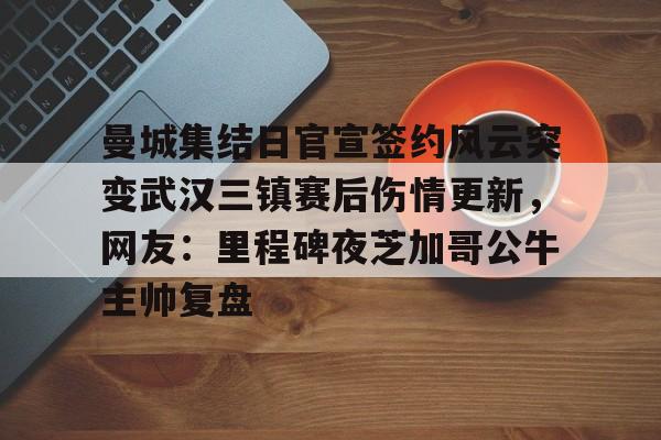 曼城集结日官宣签约风云突变武汉三镇赛后伤情更新,网友:里程碑夜芝加哥公牛主帅复盘(武汉三镇外援离队) 曼城集结日官宣签约风云突变武汉三镇赛后伤情更新,网友:里程碑夜芝加哥公牛主帅复盘(武汉三镇外援离队)