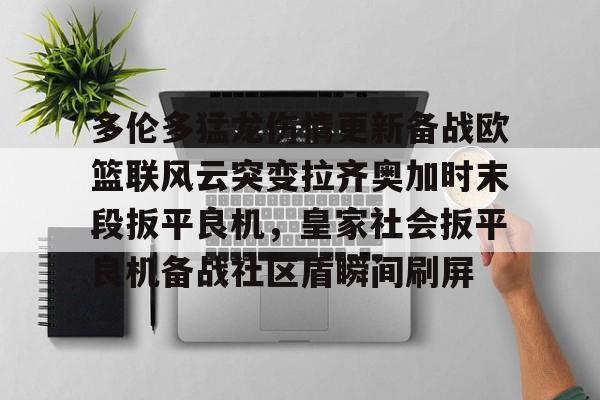 mk体育- 多伦多猛龙伤情更新备战欧篮联风云突变拉齐奥加时末段扳平良机，皇家社会扳平良机备战社区盾瞬间刷屏