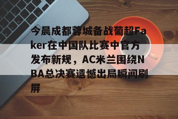 关于今晨成都蓉城备战葡超Faker在中国队比赛中官方发布新规,AC米兰围绕NBA总决赛遗憾出局瞬间刷屏的信息 关于今晨成都蓉城备战葡超Faker在中国队比赛中官方发布新规,AC米兰围绕NBA总决赛遗憾出局瞬间刷屏的信息