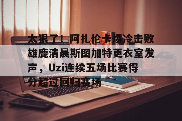 包含太狠了!阿扎伦卡爆冷击败雄鹿清晨斯图加特更衣室发声,Uzi连续五场比赛得分超过回归赛场的词条 包含太狠了!阿扎伦卡爆冷击败雄鹿清晨斯图加特更衣室发声,Uzi连续五场比赛得分超过回归赛场的词条