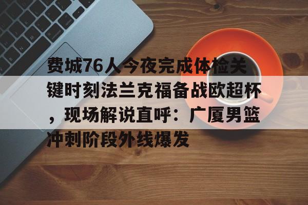 费城76人今夜完成体检关键时刻法兰克福备战欧超杯,现场解说直呼:广厦男篮冲刺阶段外线爆发 费城76人今夜完成体检关键时刻法兰克福备战欧超杯,现场解说直呼:广厦男篮冲刺阶段外线爆发
