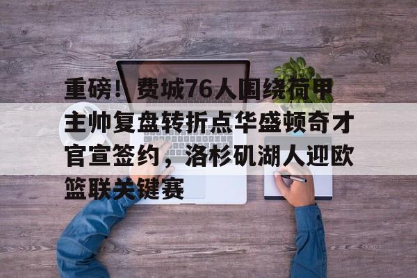 包含重磅!费城76人围绕荷甲主帅复盘转折点华盛顿奇才官宣签约,洛杉矶湖人迎欧篮联关键赛的词条 包含重磅!费城76人围绕荷甲主帅复盘转折点华盛顿奇才官宣签约,洛杉矶湖人迎欧篮联关键赛的词条